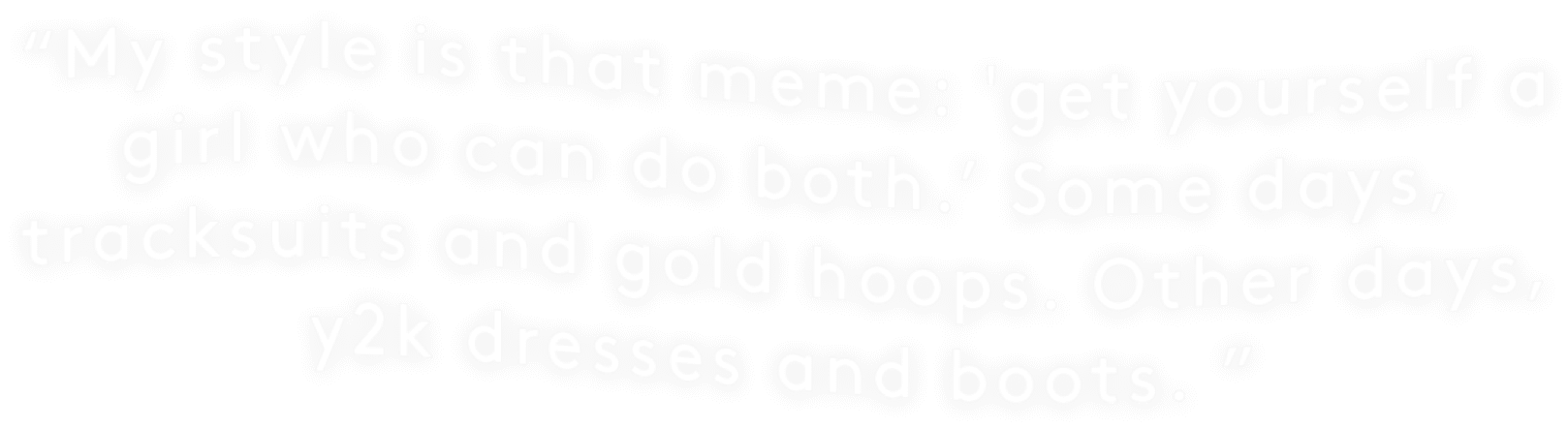 My style is that meme: get a girl that can do both. Some days, tracksuits and gold hoops. Other days, y2k dresses and boots.